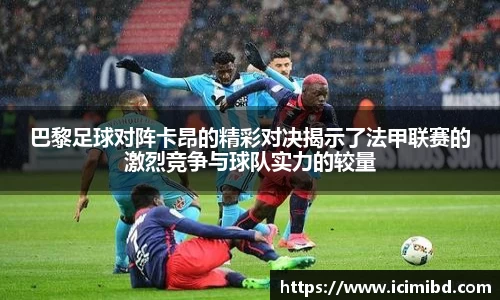 巴黎足球对阵卡昂的精彩对决揭示了法甲联赛的激烈竞争与球队实力的较量